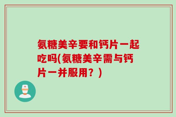 氨糖美辛要和钙片一起吃吗(氨糖美辛需与钙片一并服用？)