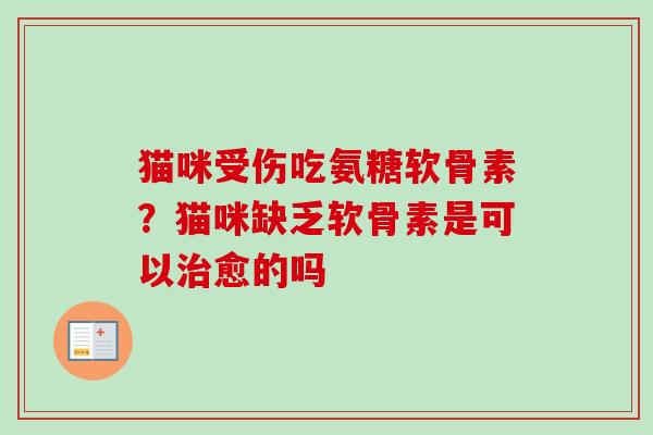 猫咪受伤吃氨糖软骨素？猫咪缺乏软骨素是可以治愈的吗