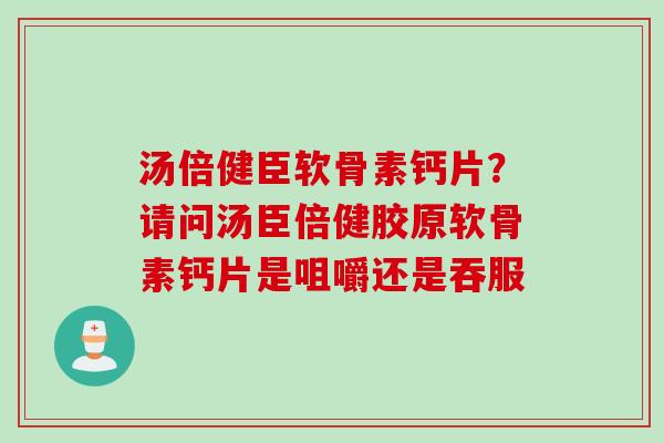 汤倍健臣软骨素钙片？请问汤臣倍健胶原软骨素钙片是咀嚼还是吞服