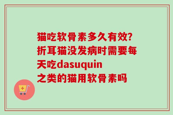 猫吃软骨素多久有效？折耳猫没发病时需要每天吃dasuquin之类的猫用软骨素吗