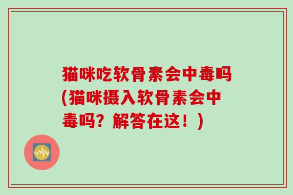 猫咪吃软骨素会中毒吗(猫咪摄入软骨素会中毒吗？解答在这！)