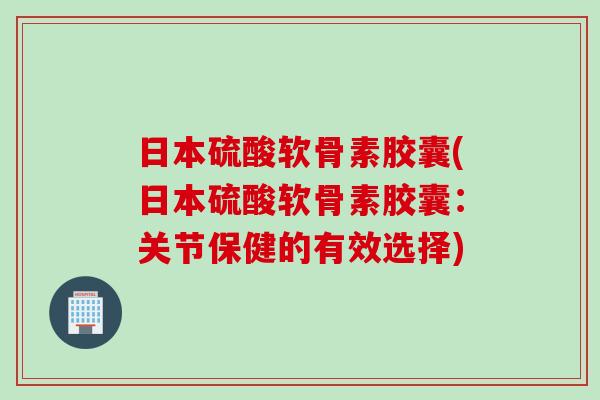 日本硫酸软骨素胶囊(日本硫酸软骨素胶囊:关节保健的有效选择) 日本硫酸软骨素胶囊(日本硫酸软骨素胶囊:关节保健的有效选择)
