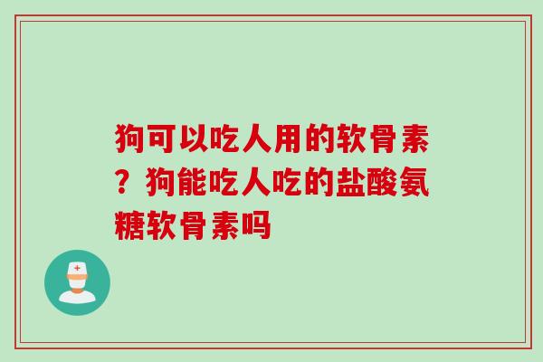 狗可以吃人用的软骨素？狗能吃人吃的盐酸氨糖软骨素吗