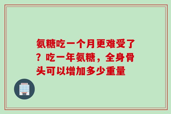 氨糖吃一个月更难受了？吃一年氨糖，全身骨头可以增加多少重量