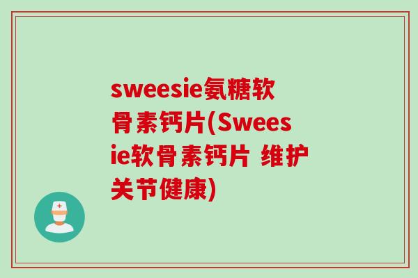 sweesie氨糖软骨素钙片(Sweesie软骨素钙片 维护关节健康)