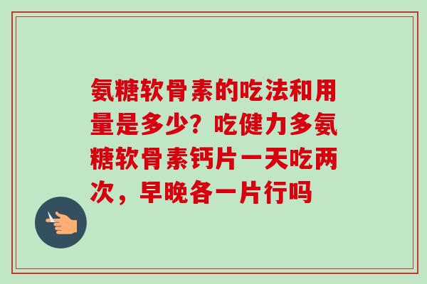 氨糖软骨素的吃法和用量是多少？吃健力多氨糖软骨素钙片一天吃两次，早晚各一片行吗