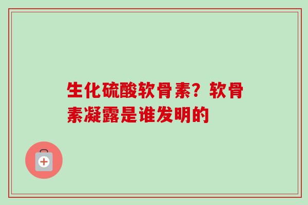 生化硫酸软骨素？软骨素凝露是谁发明的