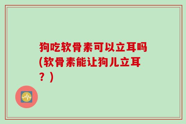 狗吃软骨素可以立耳吗(软骨素能让狗儿立耳？)