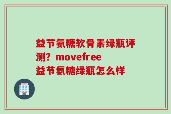 益节氨糖软骨素绿瓶评测？movefree益节氨糖绿瓶怎么样
