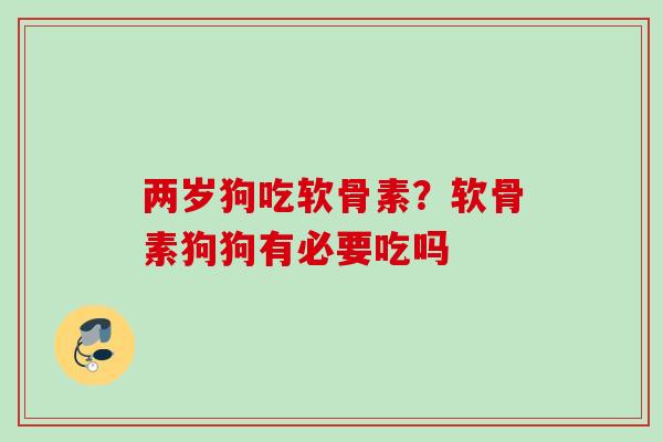 两岁狗吃软骨素？软骨素狗狗有必要吃吗