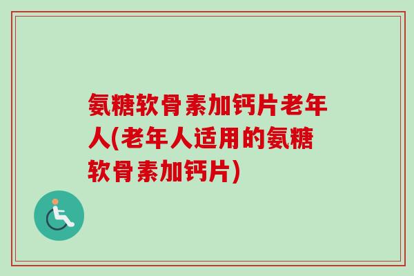 氨糖软骨素加钙片老年人(老年人适用的氨糖软骨素加钙片)