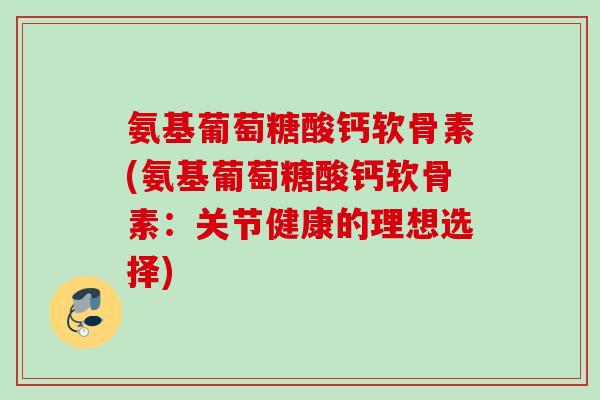 氨基葡萄糖酸钙软骨素(氨基葡萄糖酸钙软骨素：关节健康的理想选择)