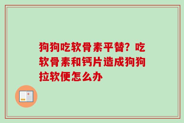 狗狗吃软骨素平替？吃软骨素和钙片造成狗狗拉软便怎么办