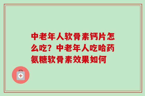 中老年人软骨素钙片怎么吃？中老年人吃哈药氨糖软骨素效果如何