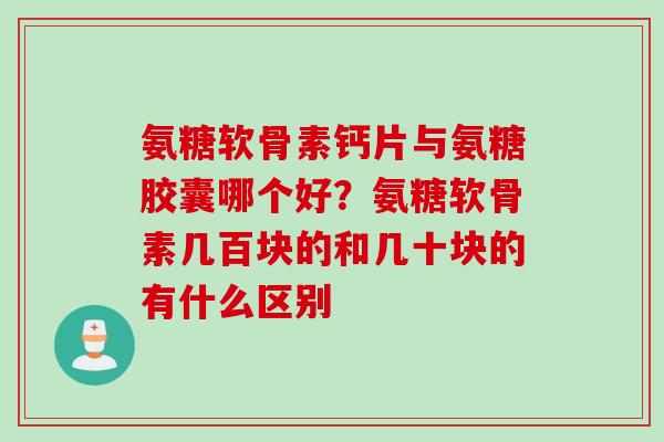 氨糖软骨素钙片与氨糖胶囊哪个好？氨糖软骨素几百块的和几十块的有什么区别