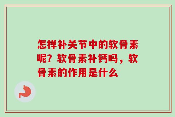 怎样补关节中的软骨素呢？软骨素补钙吗，软骨素的作用是什么
