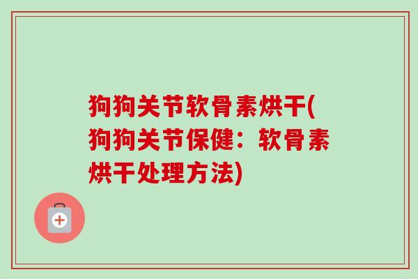 狗狗关节软骨素烘干(狗狗关节保健：软骨素烘干处理方法)