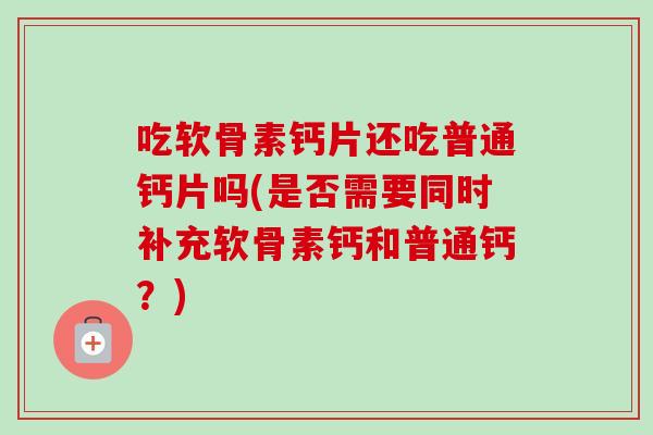 吃软骨素钙片还吃普通钙片吗(是否需要同时补充软骨素钙和普通钙？)