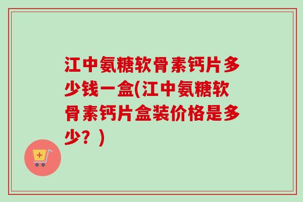 江中氨糖软骨素钙片多少钱一盒(江中氨糖软骨素钙片盒装价格是多少?) 江中氨糖软骨素钙片多少钱一盒(江中氨糖软骨素钙片盒装价格是多少?)
