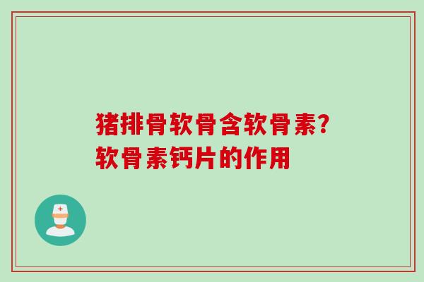 猪排骨软骨含软骨素？软骨素钙片的作用