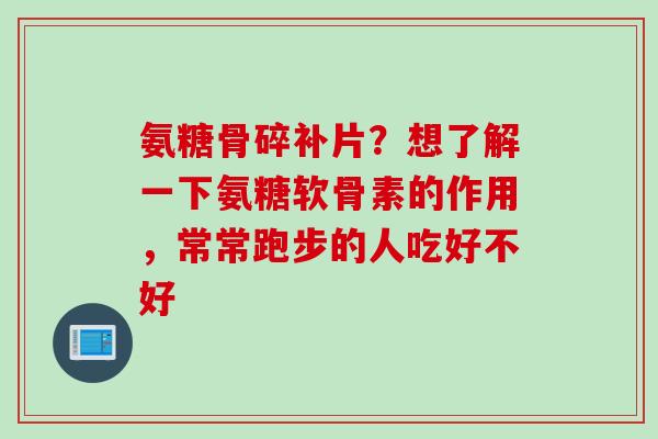 氨糖骨碎补片？想了解一下氨糖软骨素的作用，常常跑步的人吃好不好