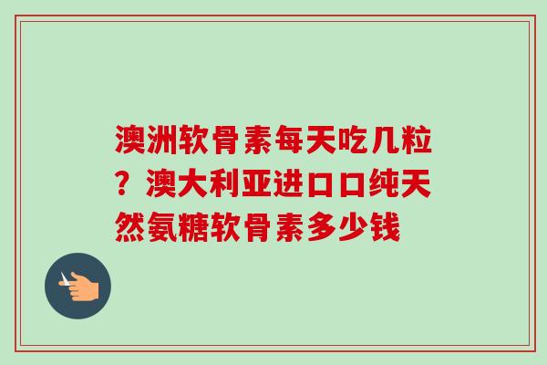 澳洲软骨素每天吃几粒？澳大利亚进口口纯天然氨糖软骨素多少钱