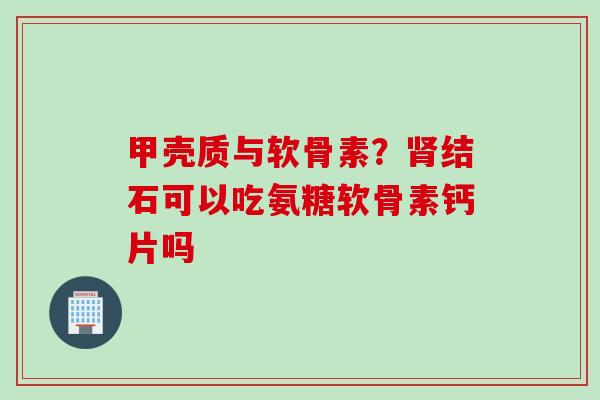 甲壳质与软骨素？肾结石可以吃氨糖软骨素钙片吗