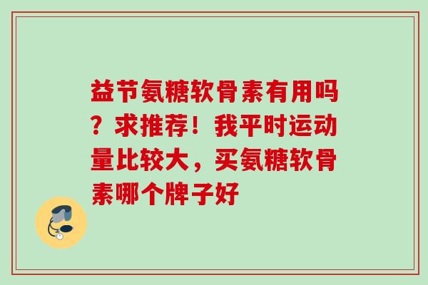 益节氨糖软骨素有用吗？求推荐！我平时运动量比较大，买氨糖软骨素哪个牌子好