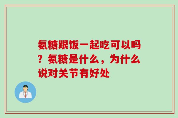 氨糖跟饭一起吃可以吗？氨糖是什么，为什么说对关节有好处