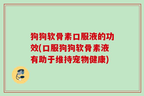 狗狗软骨素口服液的功效(口服狗狗软骨素液有助于维持宠物健康)