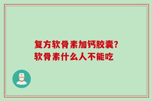 复方软骨素加钙胶囊？软骨素什么人不能吃