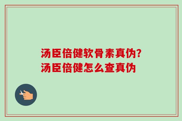 汤臣倍健软骨素真伪?汤臣倍健怎么查真伪 汤臣倍健软骨素真伪?汤臣倍健怎么查真伪