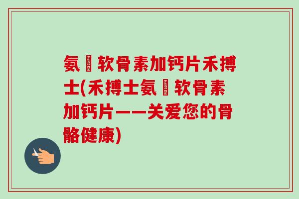 氨榶软骨素加钙片禾搏士(禾搏士氨榶软骨素加钙片——关爱您的骨骼健康)