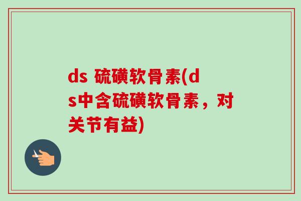 ds 硫磺软骨素(ds中含硫磺软骨素，对关节有益)