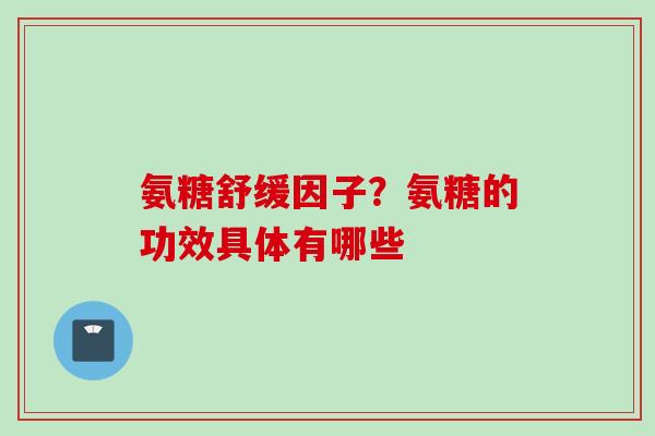 氨糖舒缓因子？氨糖的功效具体有哪些