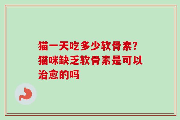 猫一天吃多少软骨素？猫咪缺乏软骨素是可以治愈的吗