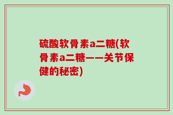 硫酸软骨素a二糖(软骨素a二糖——关节保健的秘密)