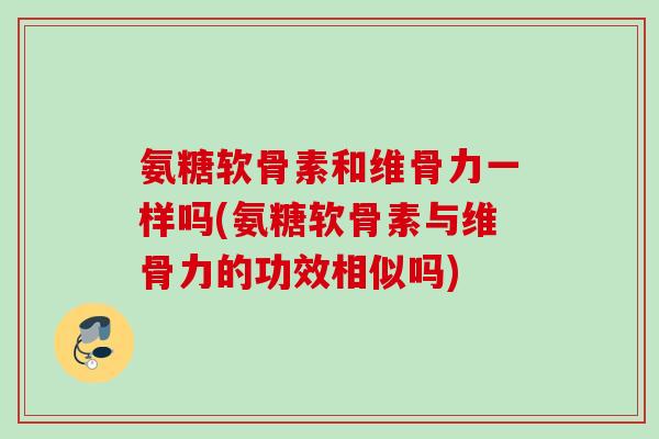 氨糖软骨素和维骨力一样吗(氨糖软骨素与维骨力的功效相似吗)