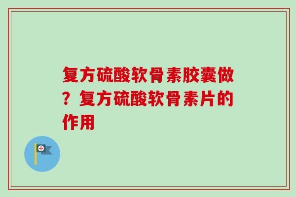 复方硫酸软骨素胶囊做？复方硫酸软骨素片的作用