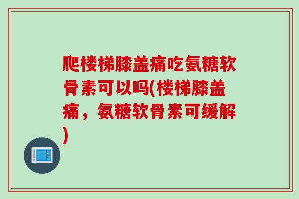 爬楼梯膝盖痛吃氨糖软骨素可以吗(楼梯膝盖痛,氨糖软骨素可缓解) 爬楼梯膝盖痛吃氨糖软骨素可以吗(楼梯膝盖痛,氨糖软骨素可缓解)