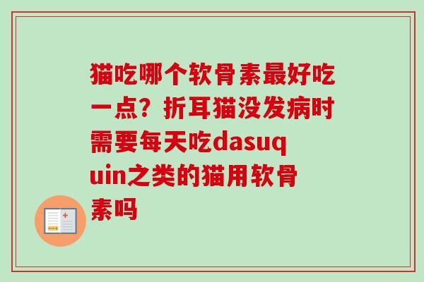 猫吃哪个软骨素最好吃一点？折耳猫没发病时需要每天吃dasuquin之类的猫用软骨素吗