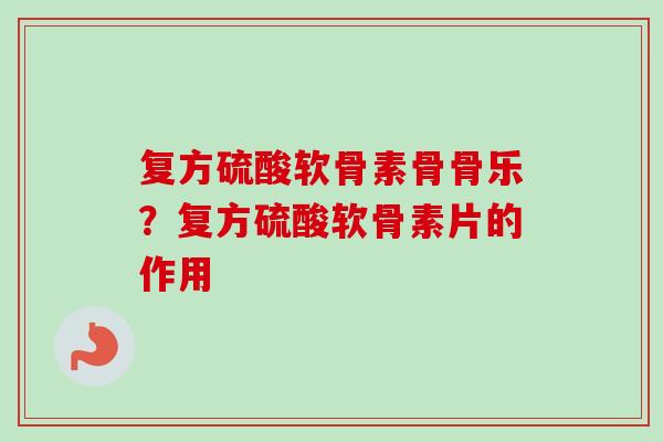 复方硫酸软骨素骨骨乐？复方硫酸软骨素片的作用