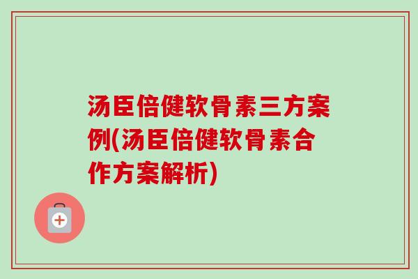 汤臣倍健软骨素三方案例(汤臣倍健软骨素合作方案解析)