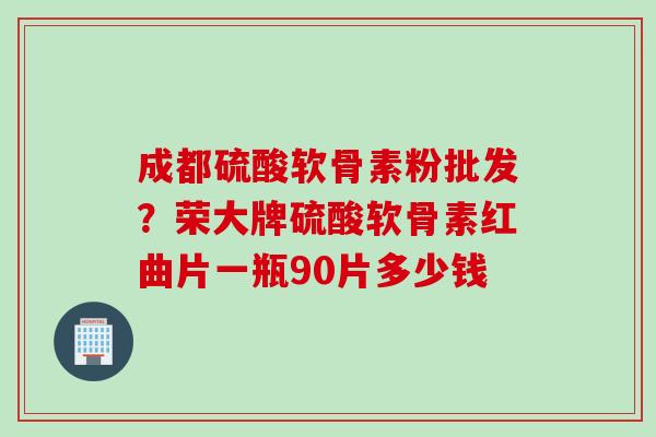 成都硫酸软骨素粉批发？荣大牌硫酸软骨素红曲片一瓶90片多少钱