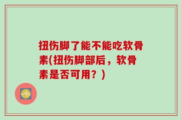 扭伤脚了能不能吃软骨素(扭伤脚部后，软骨素是否可用？)