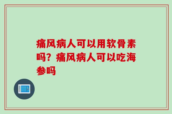 痛风病人可以用软骨素吗？痛风病人可以吃海参吗