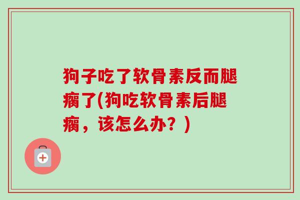 狗子吃了软骨素反而腿瘸了(狗吃软骨素后腿瘸，该怎么办？)