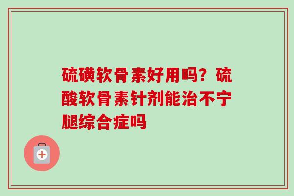 硫磺软骨素好用吗？硫酸软骨素针剂能治不宁腿综合症吗