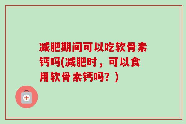 减肥期间可以吃软骨素钙吗(减肥时，可以食用软骨素钙吗？)
