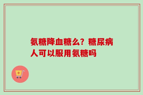 氨糖降血糖么？糖尿病人可以服用氨糖吗